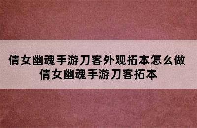 倩女幽魂手游刀客外观拓本怎么做 倩女幽魂手游刀客拓本